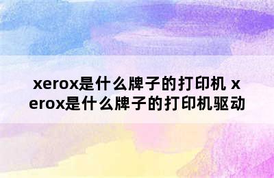 xerox是什么牌子的打印机 xerox是什么牌子的打印机驱动